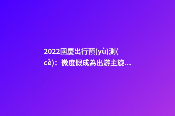 2022國慶出行預(yù)測(cè)：微度假成為出游主旋律，自駕游占比近半數(shù)